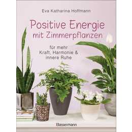 Positive Energie mit Zimmerpflanzen - 86 Energiepflanzen für mehr Kraft, Harmonie und innere Ruhe