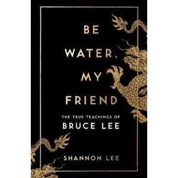 Be Water, My Friend : The True Teachings of Bruce Lee
