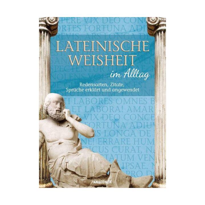 Lateinische Weisheit im Alltag - Redensarten, Zitate, Sprüche erklärt und angewendet